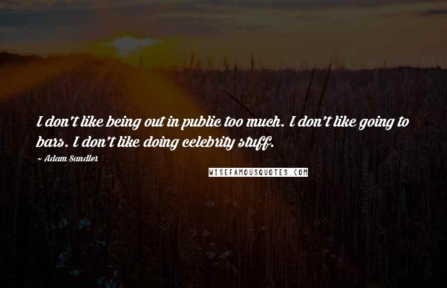 Adam Sandler Quotes: I don't like being out in public too much. I don't like going to bars. I don't like doing celebrity stuff.