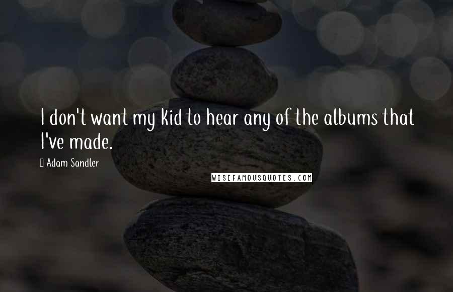 Adam Sandler Quotes: I don't want my kid to hear any of the albums that I've made.