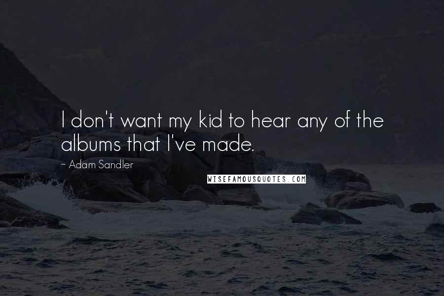 Adam Sandler Quotes: I don't want my kid to hear any of the albums that I've made.