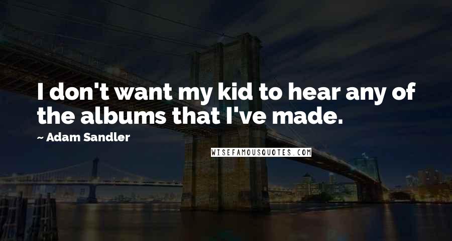 Adam Sandler Quotes: I don't want my kid to hear any of the albums that I've made.