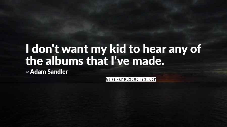 Adam Sandler Quotes: I don't want my kid to hear any of the albums that I've made.