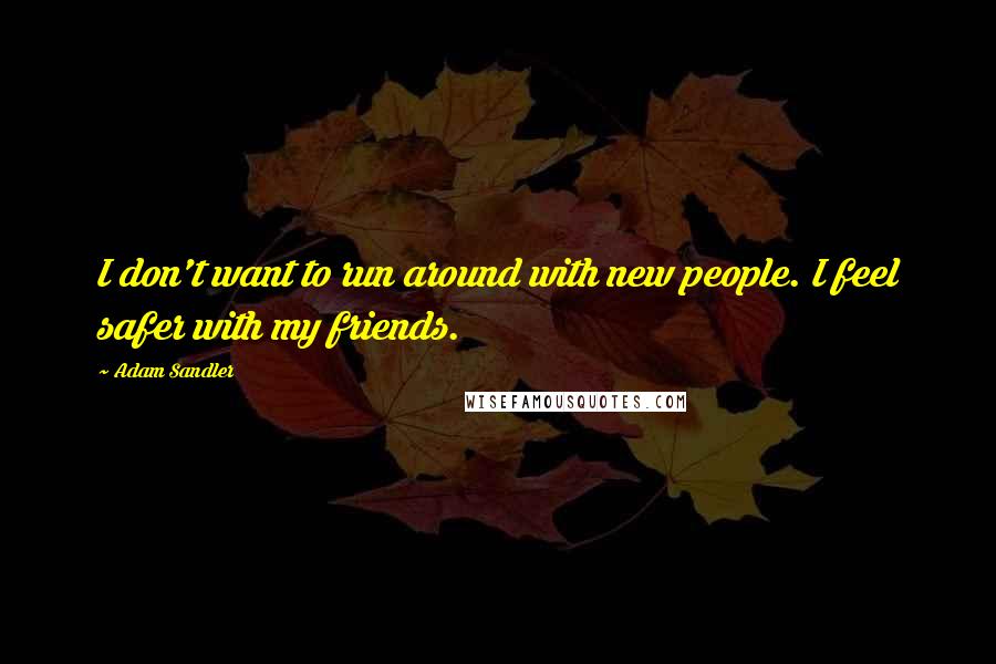 Adam Sandler Quotes: I don't want to run around with new people. I feel safer with my friends.