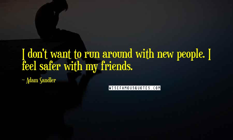 Adam Sandler Quotes: I don't want to run around with new people. I feel safer with my friends.