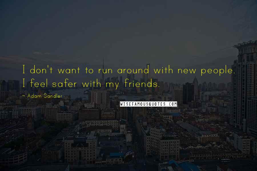 Adam Sandler Quotes: I don't want to run around with new people. I feel safer with my friends.