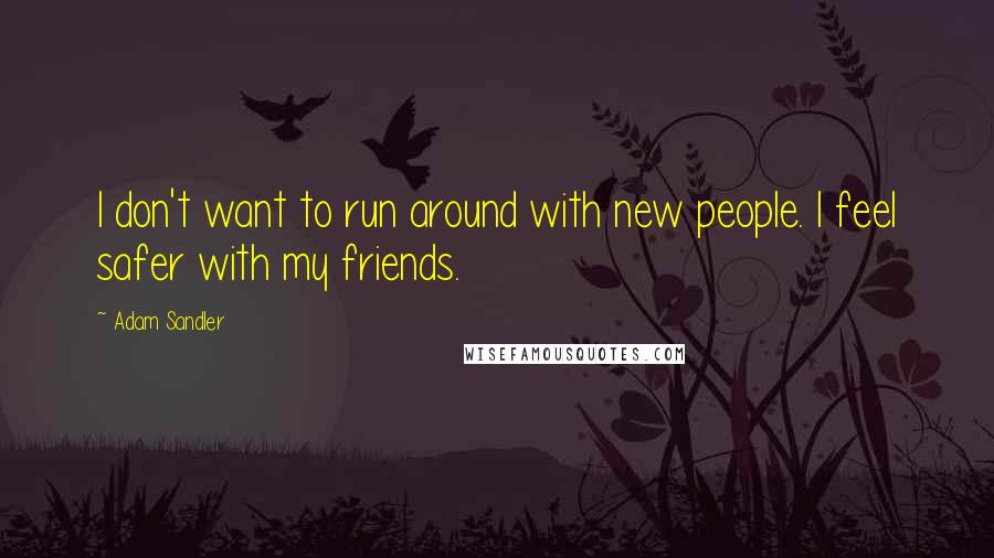 Adam Sandler Quotes: I don't want to run around with new people. I feel safer with my friends.