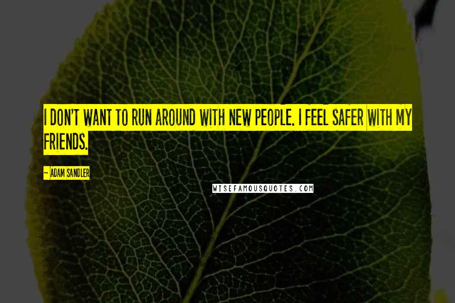 Adam Sandler Quotes: I don't want to run around with new people. I feel safer with my friends.