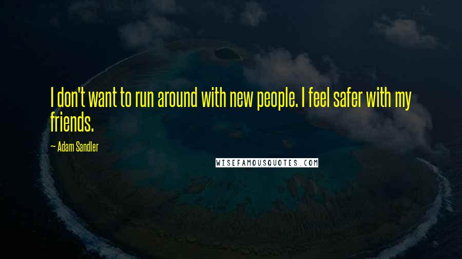 Adam Sandler Quotes: I don't want to run around with new people. I feel safer with my friends.