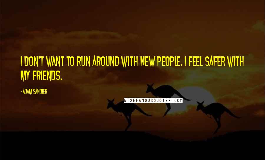 Adam Sandler Quotes: I don't want to run around with new people. I feel safer with my friends.