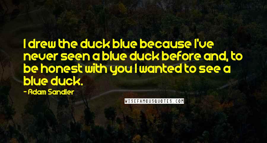 Adam Sandler Quotes: I drew the duck blue because I've never seen a blue duck before and, to be honest with you I wanted to see a blue duck.