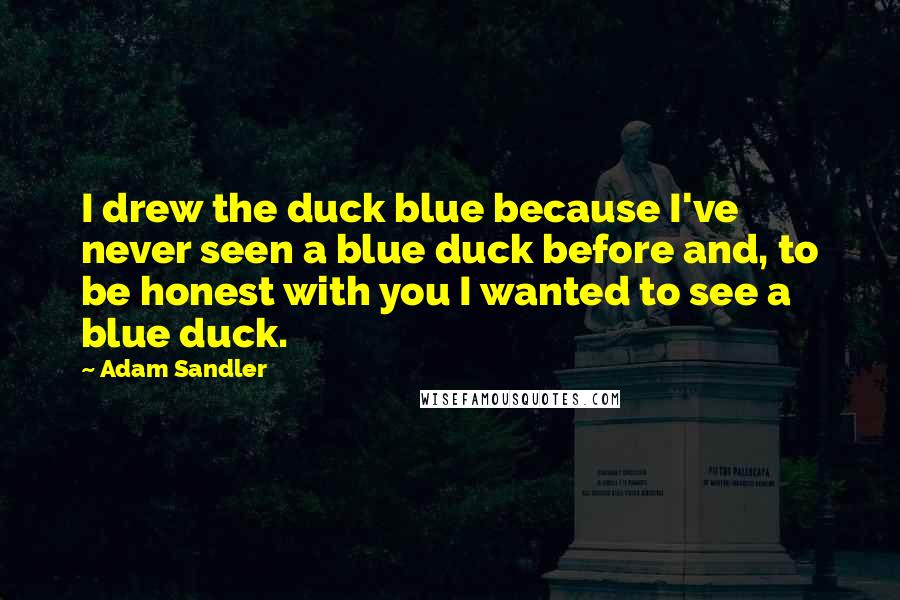Adam Sandler Quotes: I drew the duck blue because I've never seen a blue duck before and, to be honest with you I wanted to see a blue duck.