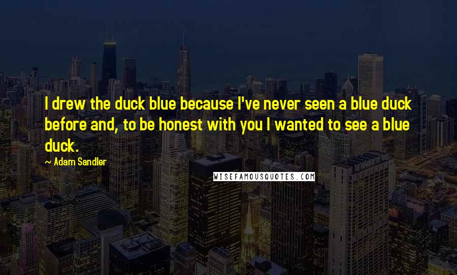 Adam Sandler Quotes: I drew the duck blue because I've never seen a blue duck before and, to be honest with you I wanted to see a blue duck.