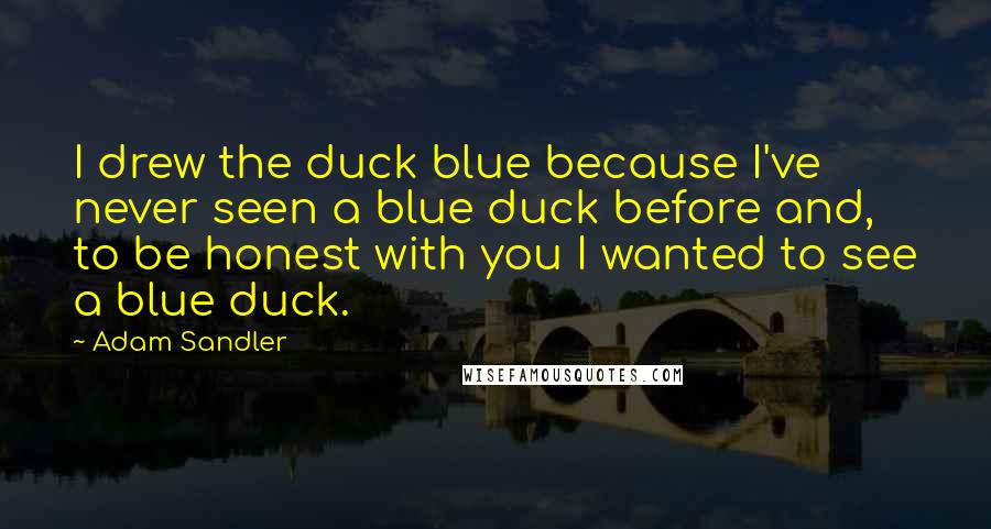 Adam Sandler Quotes: I drew the duck blue because I've never seen a blue duck before and, to be honest with you I wanted to see a blue duck.