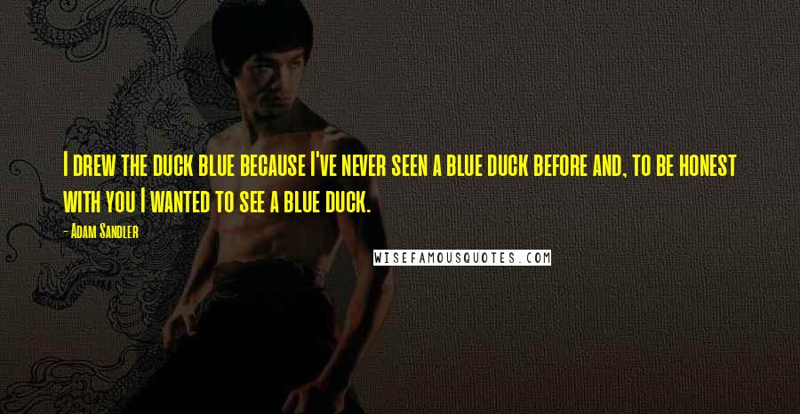 Adam Sandler Quotes: I drew the duck blue because I've never seen a blue duck before and, to be honest with you I wanted to see a blue duck.