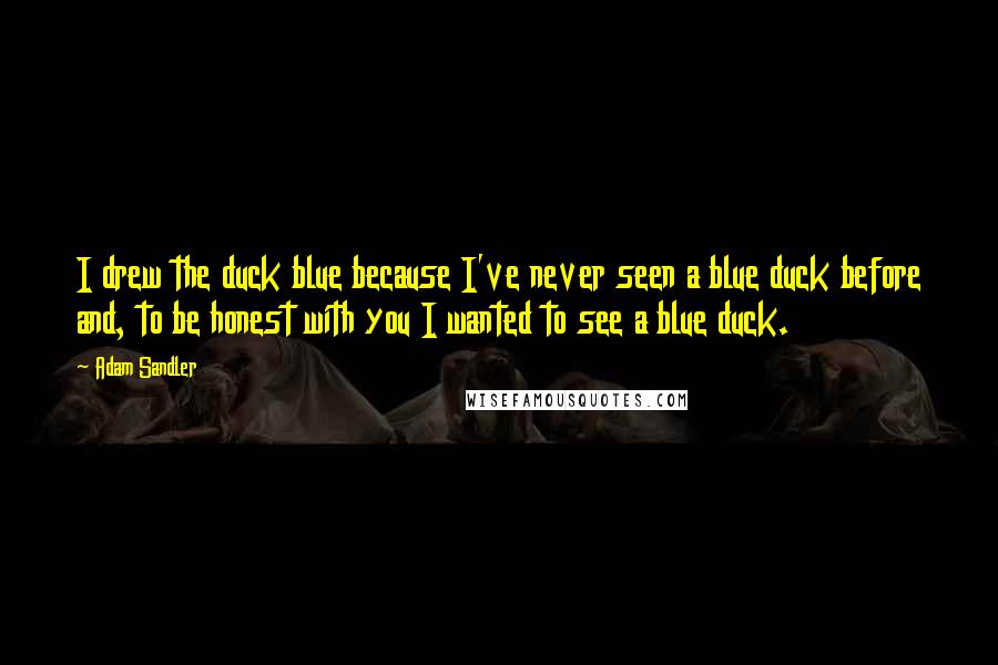 Adam Sandler Quotes: I drew the duck blue because I've never seen a blue duck before and, to be honest with you I wanted to see a blue duck.