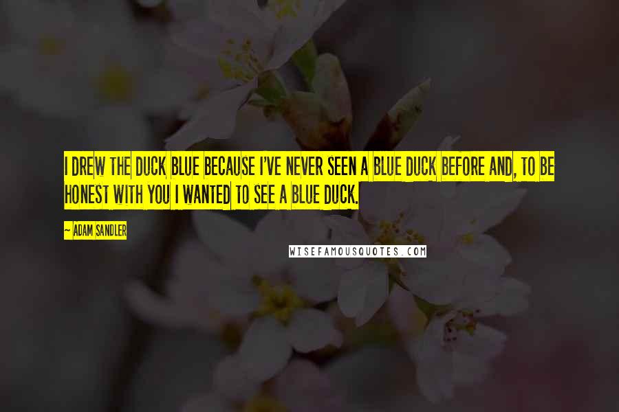 Adam Sandler Quotes: I drew the duck blue because I've never seen a blue duck before and, to be honest with you I wanted to see a blue duck.