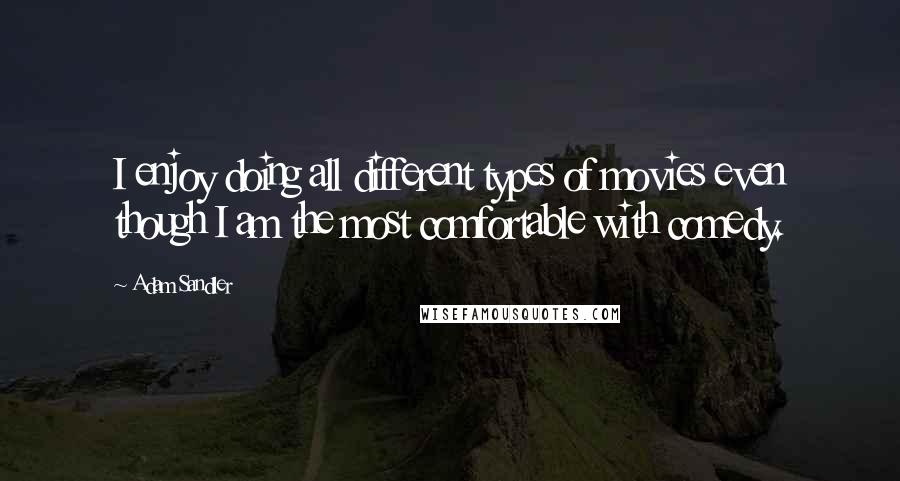 Adam Sandler Quotes: I enjoy doing all different types of movies even though I am the most comfortable with comedy.