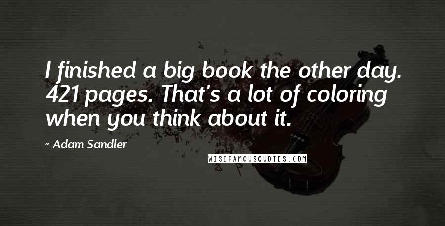 Adam Sandler Quotes: I finished a big book the other day. 421 pages. That's a lot of coloring when you think about it.