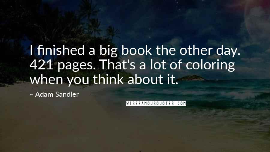 Adam Sandler Quotes: I finished a big book the other day. 421 pages. That's a lot of coloring when you think about it.