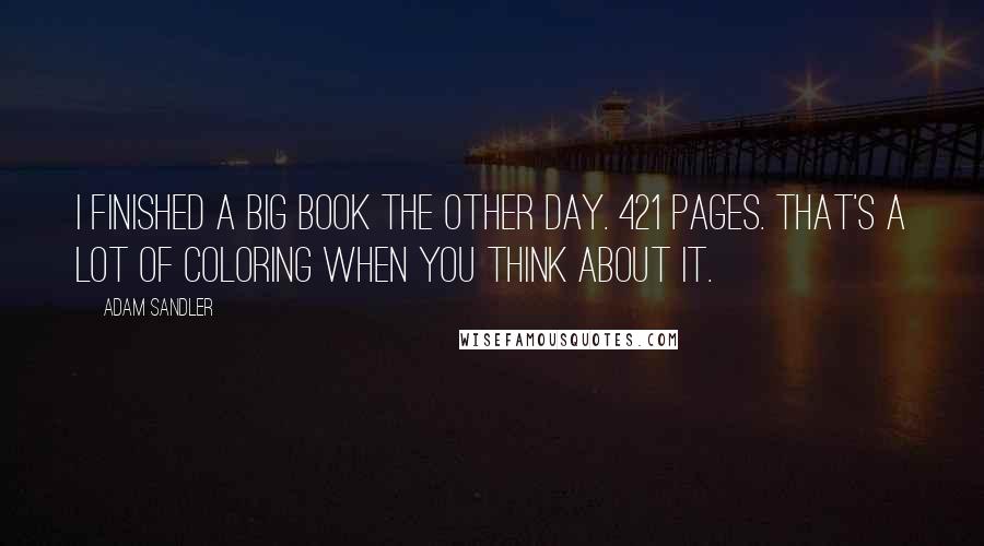 Adam Sandler Quotes: I finished a big book the other day. 421 pages. That's a lot of coloring when you think about it.