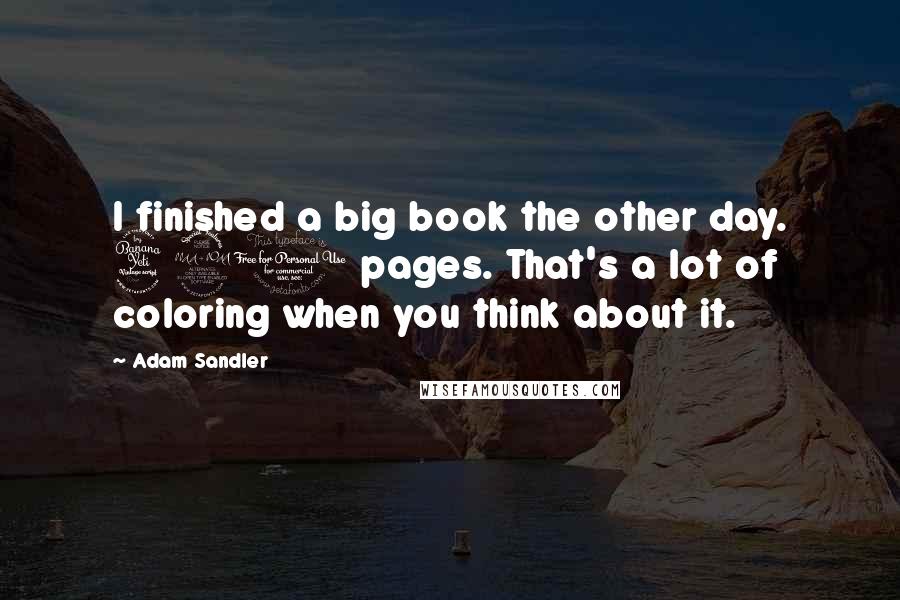 Adam Sandler Quotes: I finished a big book the other day. 421 pages. That's a lot of coloring when you think about it.