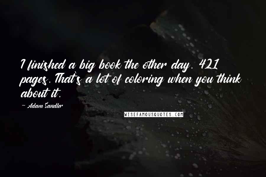 Adam Sandler Quotes: I finished a big book the other day. 421 pages. That's a lot of coloring when you think about it.