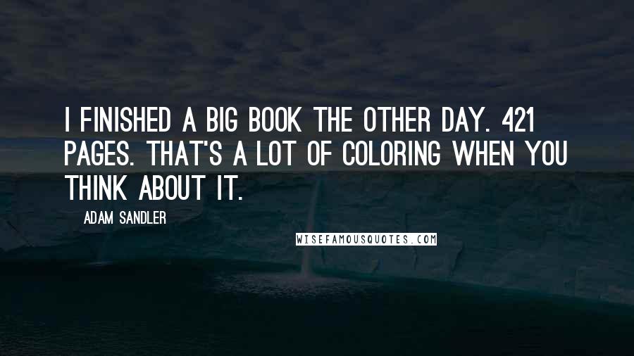 Adam Sandler Quotes: I finished a big book the other day. 421 pages. That's a lot of coloring when you think about it.