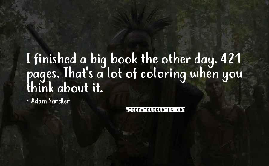 Adam Sandler Quotes: I finished a big book the other day. 421 pages. That's a lot of coloring when you think about it.