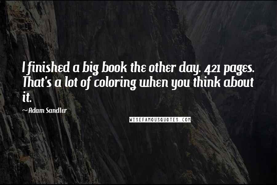 Adam Sandler Quotes: I finished a big book the other day. 421 pages. That's a lot of coloring when you think about it.