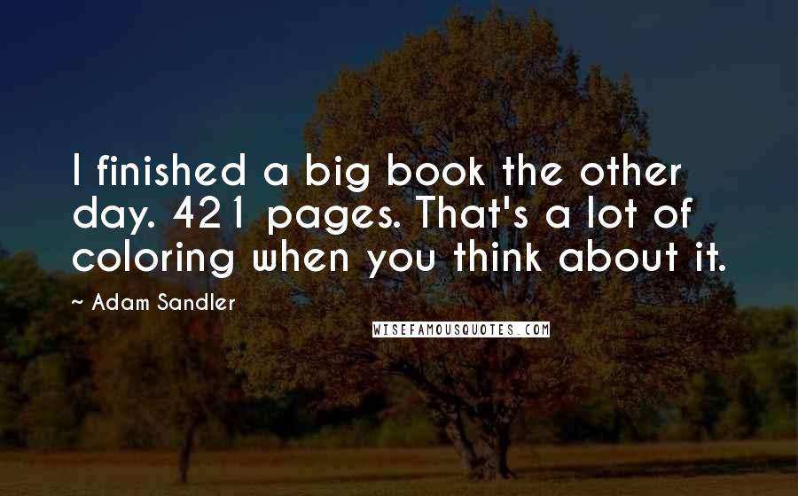 Adam Sandler Quotes: I finished a big book the other day. 421 pages. That's a lot of coloring when you think about it.