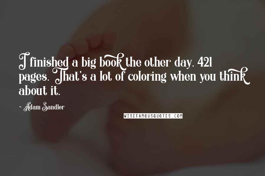 Adam Sandler Quotes: I finished a big book the other day. 421 pages. That's a lot of coloring when you think about it.