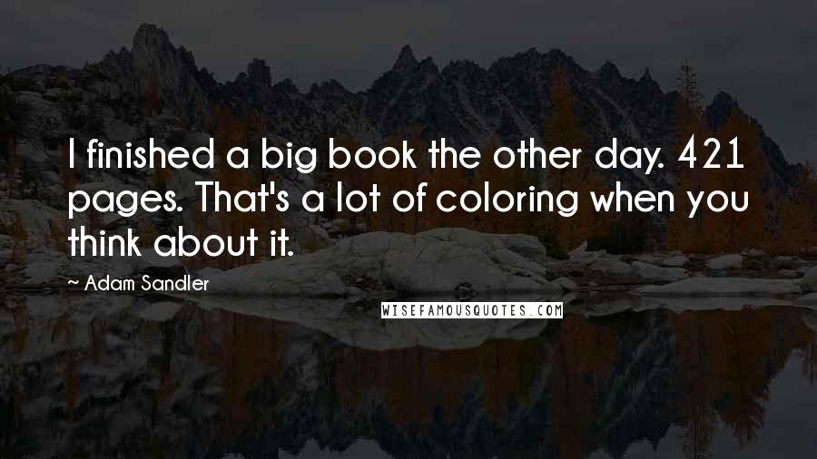 Adam Sandler Quotes: I finished a big book the other day. 421 pages. That's a lot of coloring when you think about it.