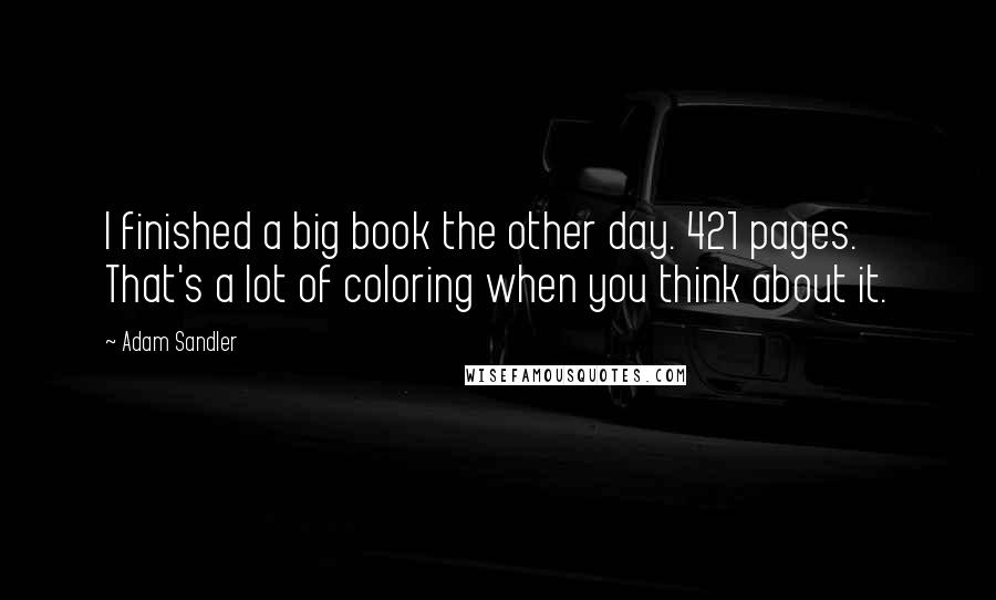 Adam Sandler Quotes: I finished a big book the other day. 421 pages. That's a lot of coloring when you think about it.