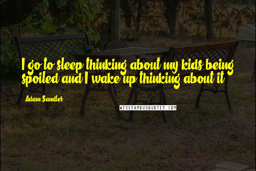 Adam Sandler Quotes: I go to sleep thinking about my kids being spoiled and I wake up thinking about it.