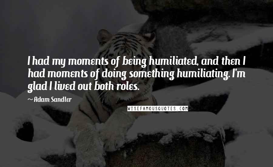 Adam Sandler Quotes: I had my moments of being humiliated, and then I had moments of doing something humiliating. I'm glad I lived out both roles.