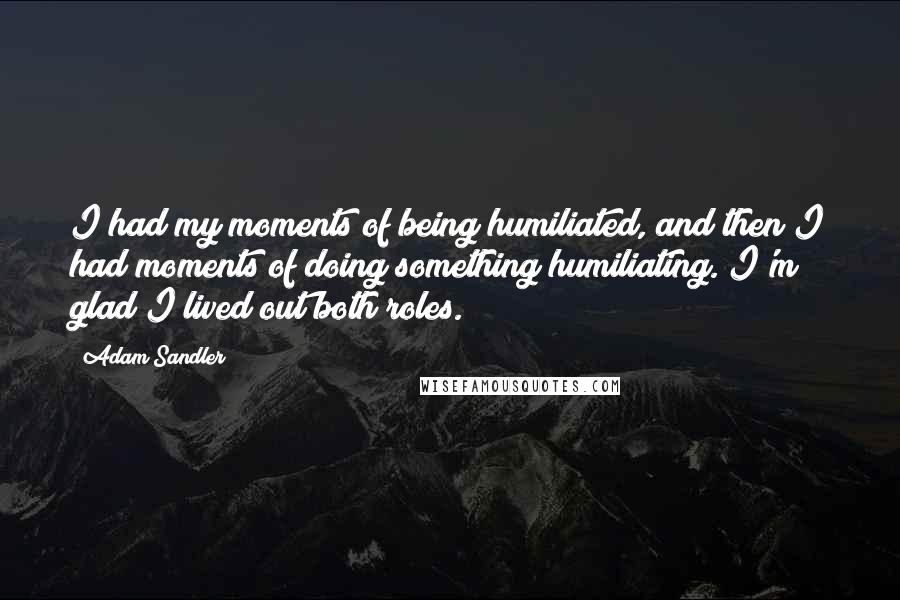 Adam Sandler Quotes: I had my moments of being humiliated, and then I had moments of doing something humiliating. I'm glad I lived out both roles.