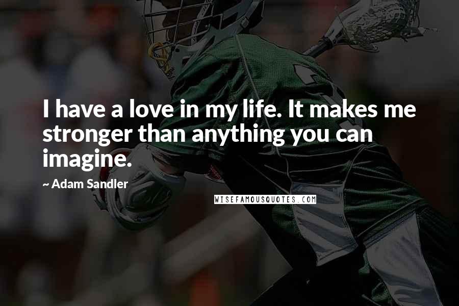 Adam Sandler Quotes: I have a love in my life. It makes me stronger than anything you can imagine.