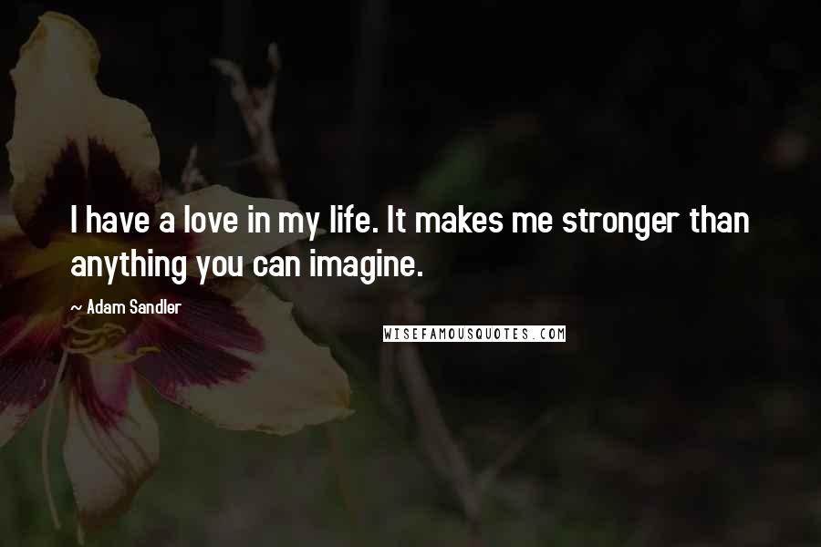 Adam Sandler Quotes: I have a love in my life. It makes me stronger than anything you can imagine.