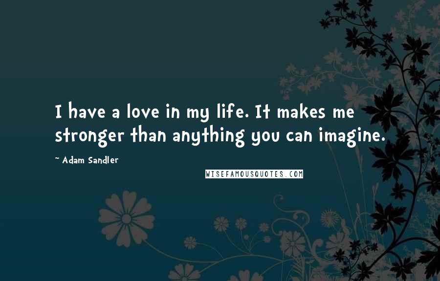 Adam Sandler Quotes: I have a love in my life. It makes me stronger than anything you can imagine.
