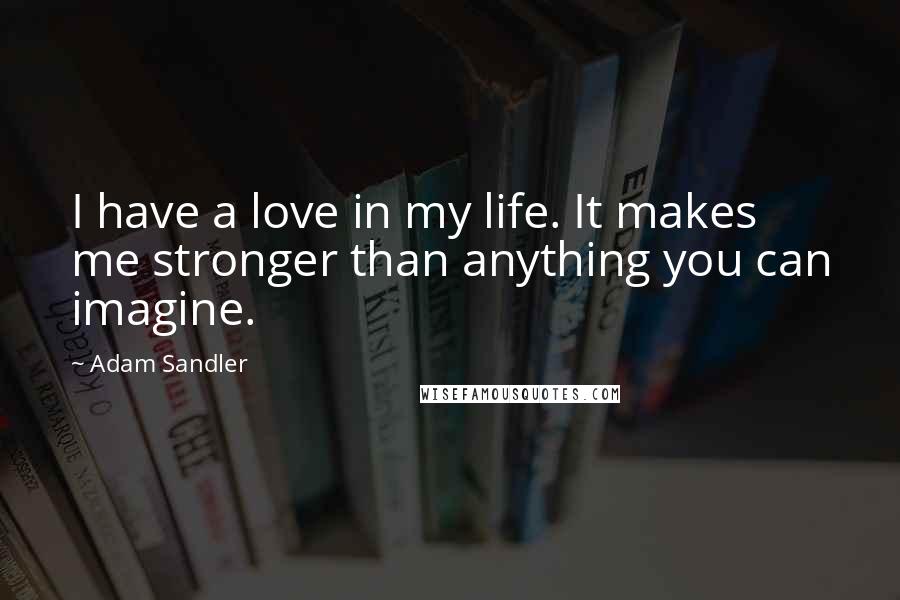 Adam Sandler Quotes: I have a love in my life. It makes me stronger than anything you can imagine.
