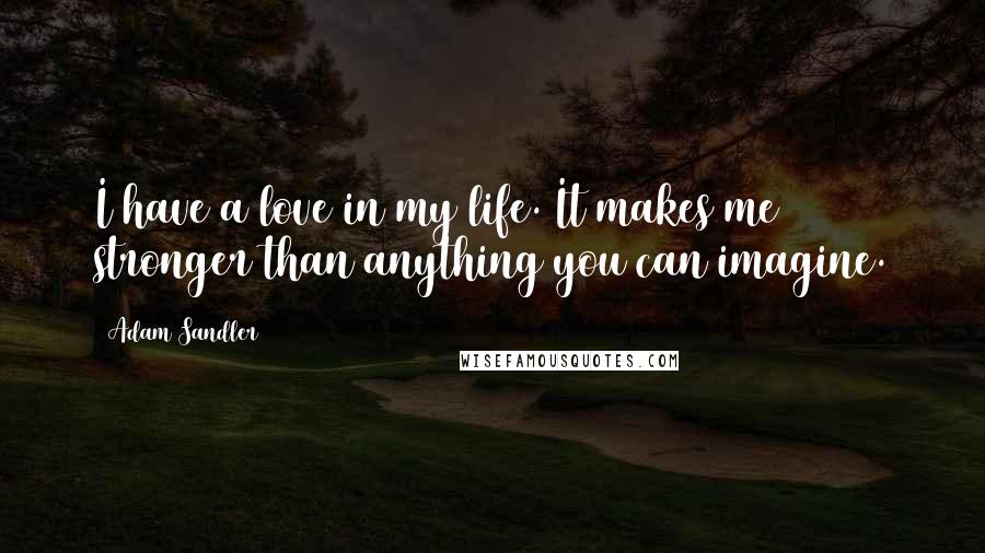 Adam Sandler Quotes: I have a love in my life. It makes me stronger than anything you can imagine.