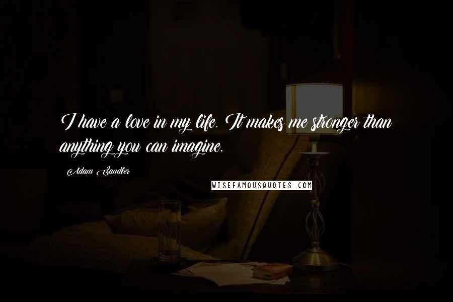 Adam Sandler Quotes: I have a love in my life. It makes me stronger than anything you can imagine.