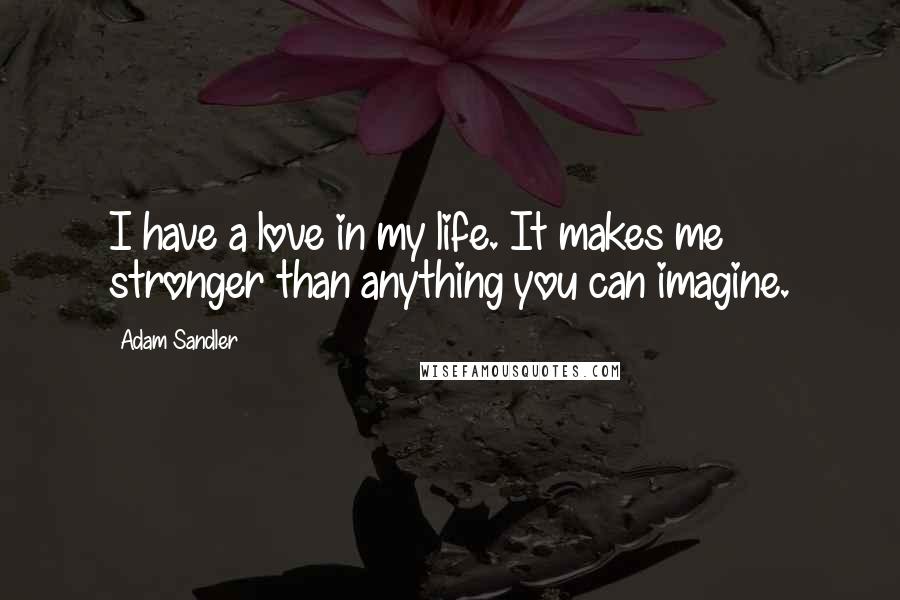 Adam Sandler Quotes: I have a love in my life. It makes me stronger than anything you can imagine.
