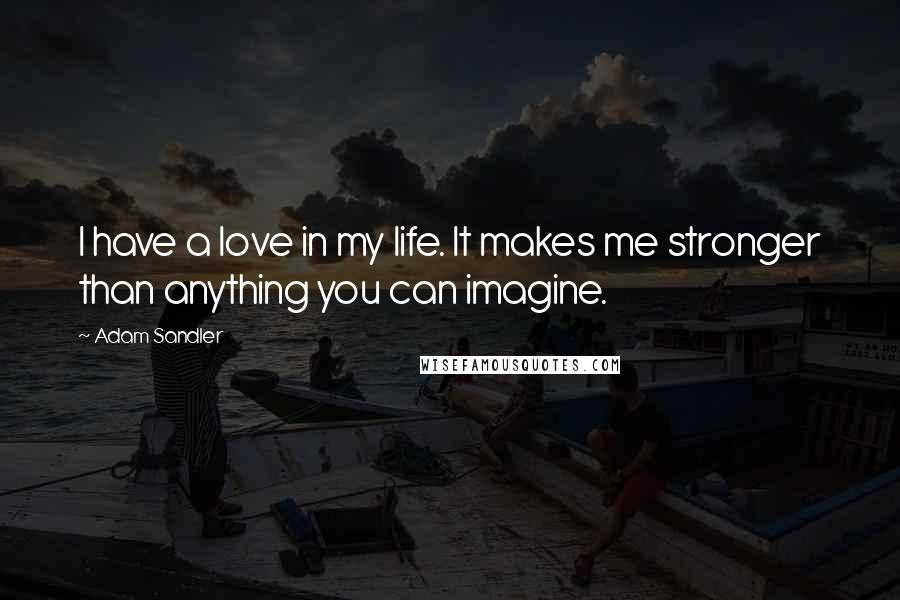Adam Sandler Quotes: I have a love in my life. It makes me stronger than anything you can imagine.
