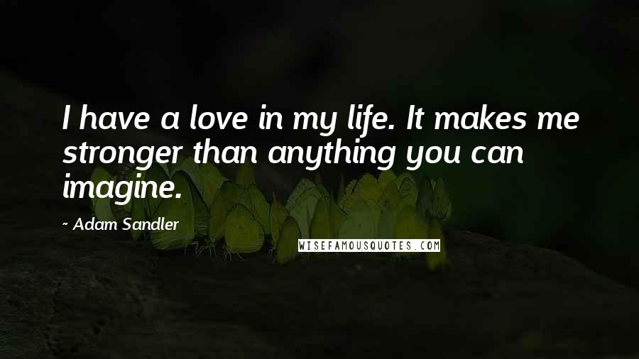 Adam Sandler Quotes: I have a love in my life. It makes me stronger than anything you can imagine.