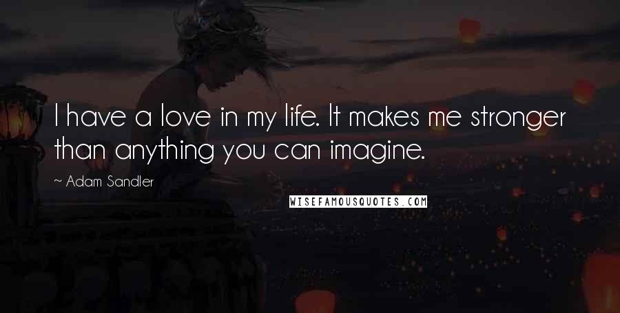 Adam Sandler Quotes: I have a love in my life. It makes me stronger than anything you can imagine.