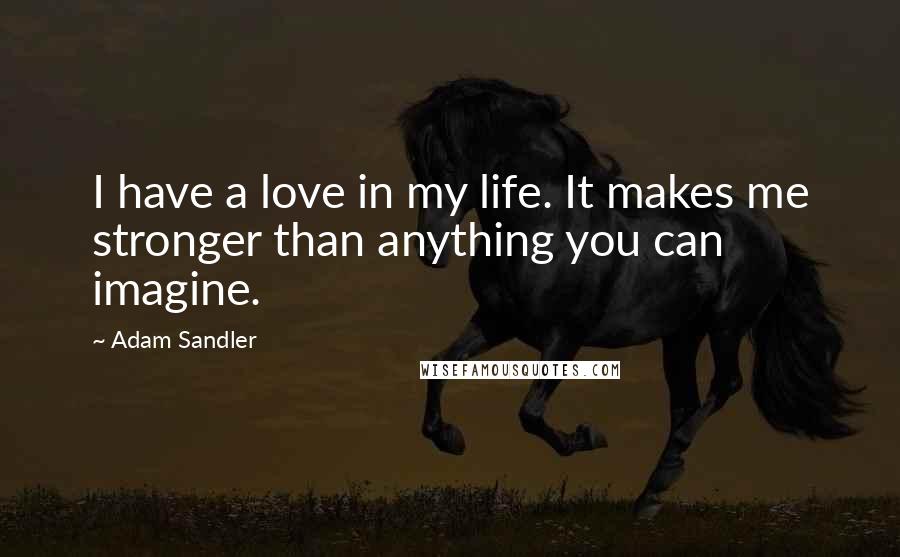 Adam Sandler Quotes: I have a love in my life. It makes me stronger than anything you can imagine.