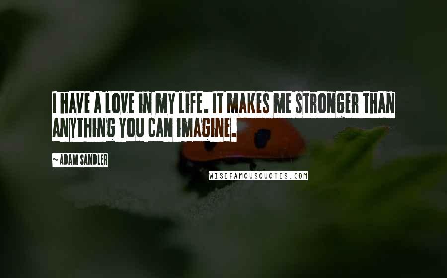 Adam Sandler Quotes: I have a love in my life. It makes me stronger than anything you can imagine.