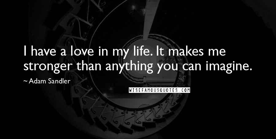 Adam Sandler Quotes: I have a love in my life. It makes me stronger than anything you can imagine.