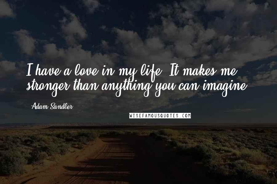 Adam Sandler Quotes: I have a love in my life. It makes me stronger than anything you can imagine.