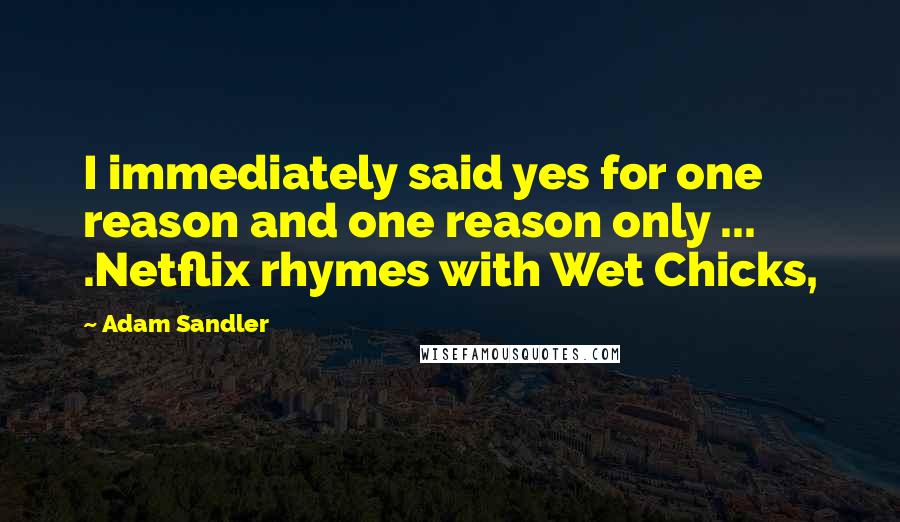 Adam Sandler Quotes: I immediately said yes for one reason and one reason only ... .Netflix rhymes with Wet Chicks,